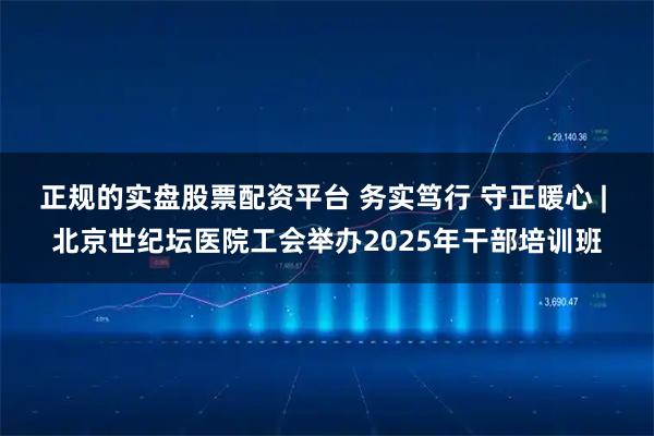 正规的实盘股票配资平台 务实笃行 守正暖心 | 北京世纪坛医院工会举办2025年干部培训班