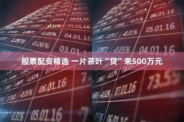 股票配资精选 一片茶叶“贷”来500万元