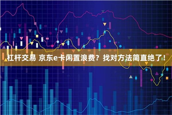 杠杆交易 京东e卡闲置浪费？找对方法简直绝了！