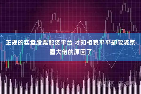 正规的实盘股票配资平台 才知相貌平平却能嫁京圈大佬的原因了