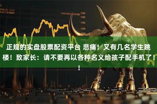 正规的实盘股票配资平台 悲痛！又有几名学生跳楼！致家长：请不要再以各种名义给孩子配手机了！