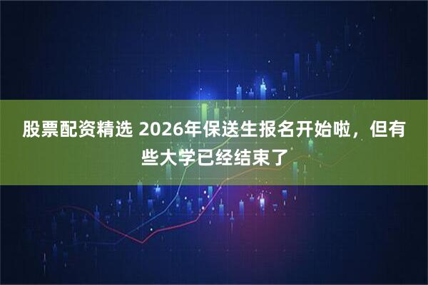 股票配资精选 2026年保送生报名开始啦，但有些大学已经结束了