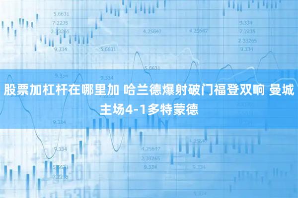 股票加杠杆在哪里加 哈兰德爆射破门福登双响 曼城主场4-1多特蒙德