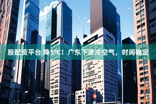 股配资平台 降5℃！广东下波冷空气，时间确定