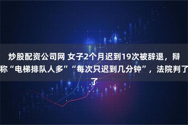 炒股配资公司网 女子2个月迟到19次被辞退，辩称“电梯排队人多”“每次只迟到几分钟”，法院判了