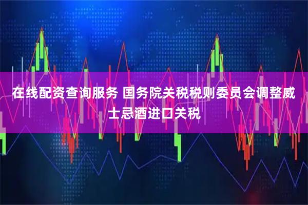 在线配资查询服务 国务院关税税则委员会调整威士忌酒进口关税