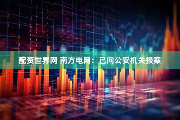 配资世界网 南方电网：已向公安机关报案