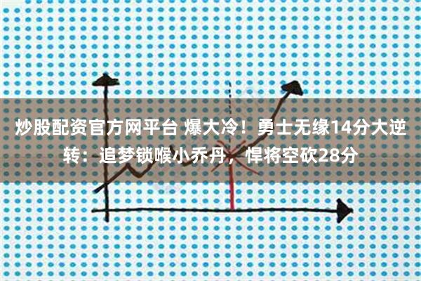 炒股配资官方网平台 爆大冷！勇士无缘14分大逆转：追梦锁喉小乔丹，悍将空砍28分