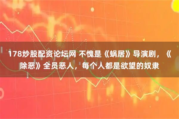 178炒股配资论坛网 不愧是《蜗居》导演剧，《除恶》全员恶人，每个人都是欲望的奴隶