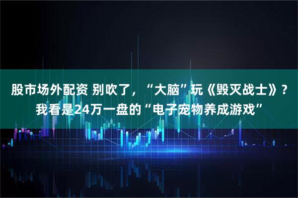 股市场外配资 别吹了，“大脑”玩《毁灭战士》？我看是24万一盘的“电子宠物养成游戏”