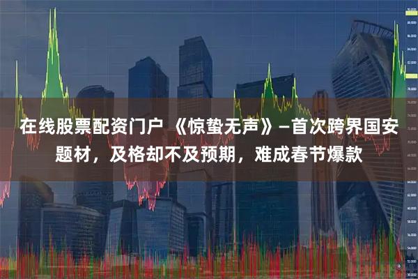 在线股票配资门户 《惊蛰无声》—首次跨界国安题材，及格却不及预期，难成春节爆款