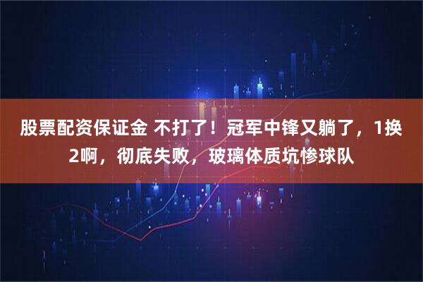股票配资保证金 不打了！冠军中锋又躺了，1换2啊，彻底失败，玻璃体质坑惨球队